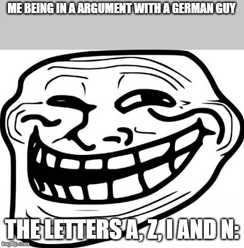 argument with german person | ME BEING IN A ARGUMENT WITH A GERMAN GUY; THE LETTERS A, Z, I AND N: | image tagged in memes,troll face,nazi,german,tits,deez nuts | made w/ Imgflip meme maker