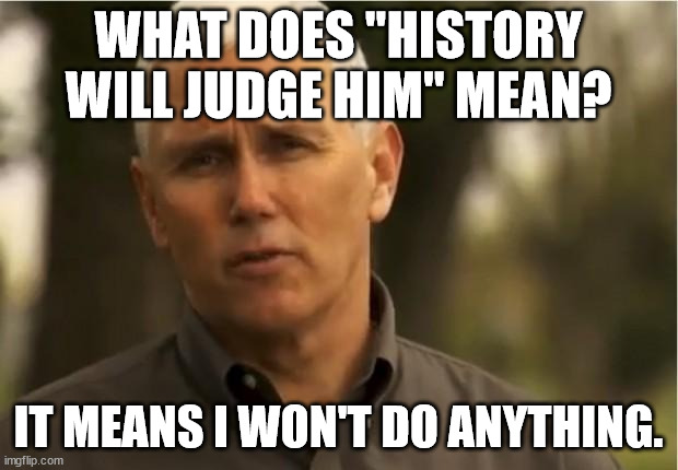 Mike Pence | WHAT DOES "HISTORY WILL JUDGE HIM" MEAN? IT MEANS I WON'T DO ANYTHING. | image tagged in mike pence | made w/ Imgflip meme maker