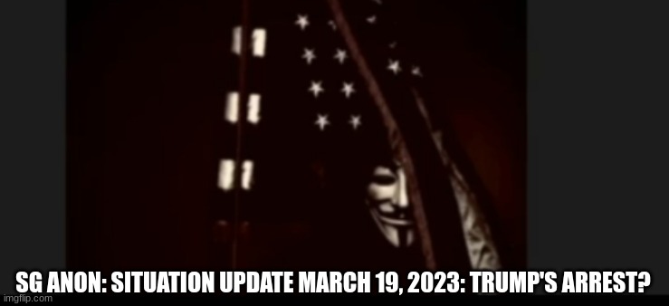 SG Anon: Situation Update March 19, 2023: Trump's Arrest?  (Must See Video) 