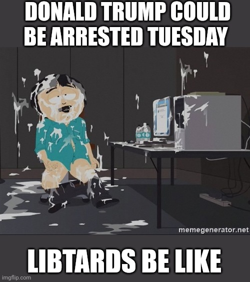 South Park JIzz | DONALD TRUMP COULD BE ARRESTED TUESDAY; LIBTARDS BE LIKE | image tagged in south park jizz | made w/ Imgflip meme maker