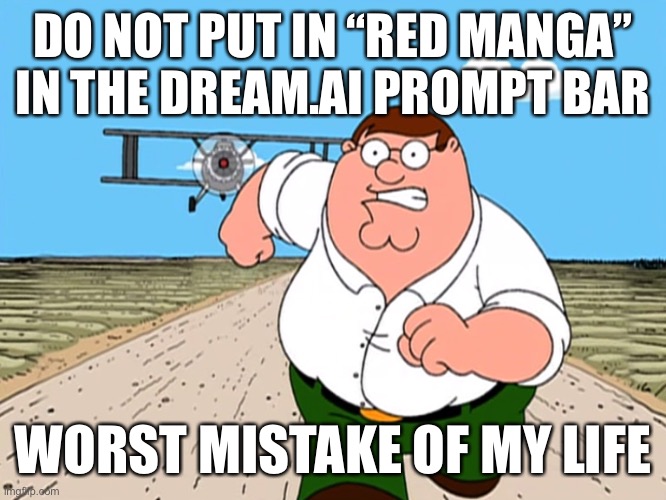 dream.ai/create | DO NOT PUT IN “RED MANGA” IN THE DREAM.AI PROMPT BAR; WORST MISTAKE OF MY LIFE | image tagged in peter griffin running away,balls | made w/ Imgflip meme maker