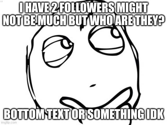 Question Rage Face | I HAVE 2 FOLLOWERS MIGHT NOT BE MUCH BUT WHO ARE THEY? BOTTOM TEXT OR SOMETHING IDK | image tagged in memes,question rage face | made w/ Imgflip meme maker
