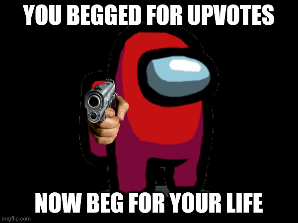 YOU BEGGED FOR UPVOTES; NOW BEG FOR YOUR LIFE | image tagged in you begged for upvotes,now beg for forgiveness | made w/ Imgflip meme maker