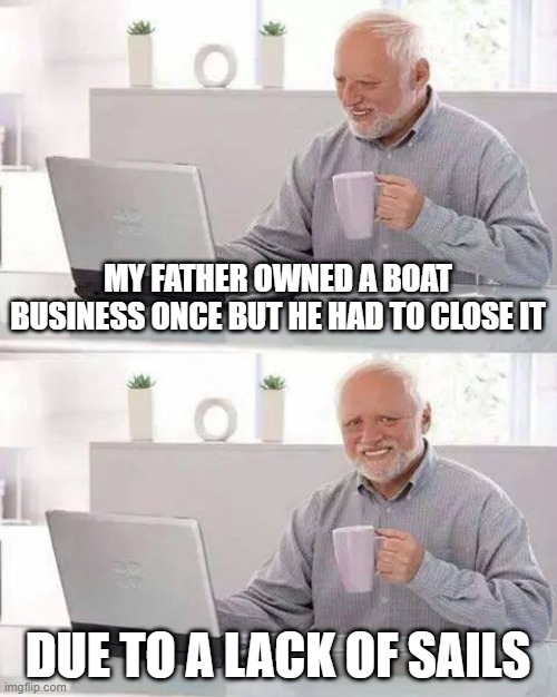 Closed Boats | MY FATHER OWNED A BOAT BUSINESS ONCE BUT HE HAD TO CLOSE IT; DUE TO A LACK OF SAILS | image tagged in memes,hide the pain harold | made w/ Imgflip meme maker