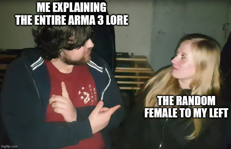 Explaining the lore | ME EXPLAINING THE ENTIRE ARMA 3 LORE; THE RANDOM FEMALE TO MY LEFT | image tagged in video games,bad memes,dank | made w/ Imgflip meme maker
