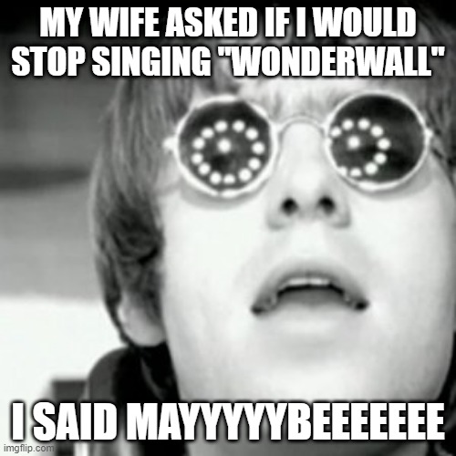 You're Gonna Be the One That Saves Me | MY WIFE ASKED IF I WOULD STOP SINGING "WONDERWALL"; I SAID MAYYYYYBEEEEEEE | image tagged in oasis | made w/ Imgflip meme maker