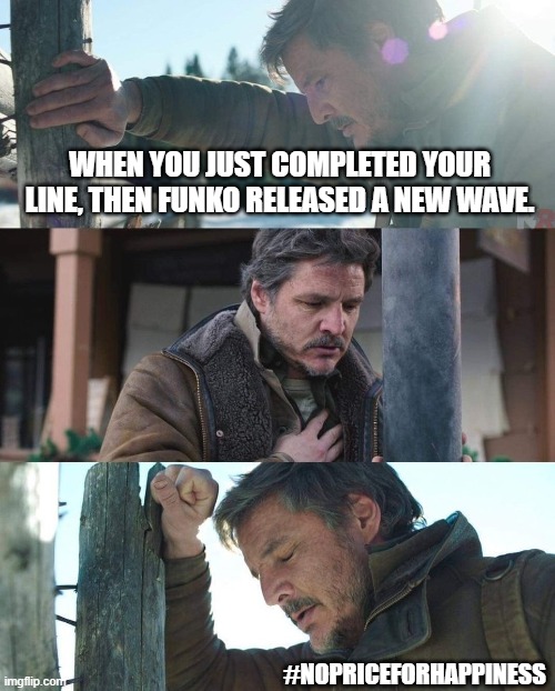 Funko collectors feels like | WHEN YOU JUST COMPLETED YOUR LINE, THEN FUNKO RELEASED A NEW WAVE. #NOPRICEFORHAPPINESS | image tagged in joel from the last of us has a panic attack | made w/ Imgflip meme maker
