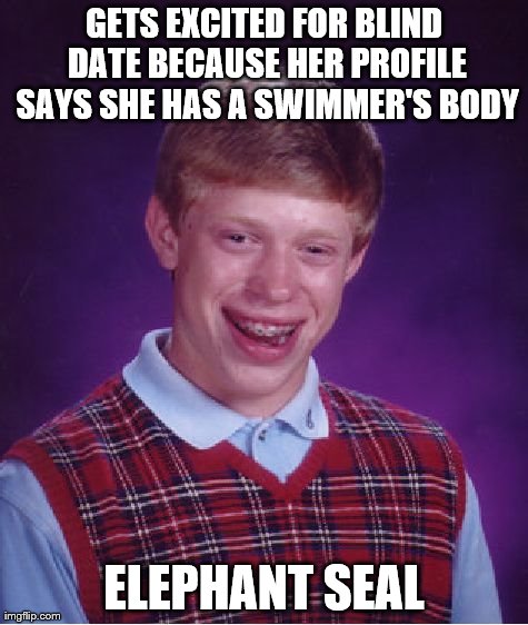 "Oh, those pictures were from high school" | GETS EXCITED FOR BLIND DATE BECAUSE HER PROFILE SAYS SHE HAS A SWIMMER'S BODY ELEPHANT SEAL | image tagged in memes,bad luck brian | made w/ Imgflip meme maker