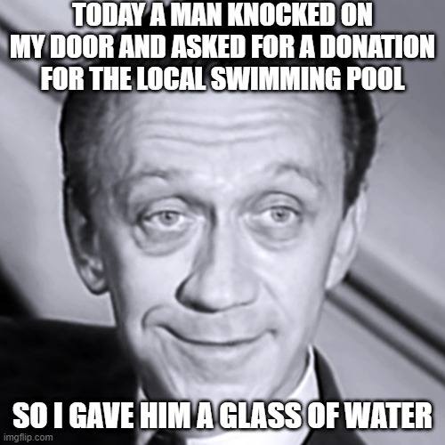 Donation | TODAY A MAN KNOCKED ON MY DOOR AND ASKED FOR A DONATION FOR THE LOCAL SWIMMING POOL; SO I GAVE HIM A GLASS OF WATER | image tagged in snide | made w/ Imgflip meme maker