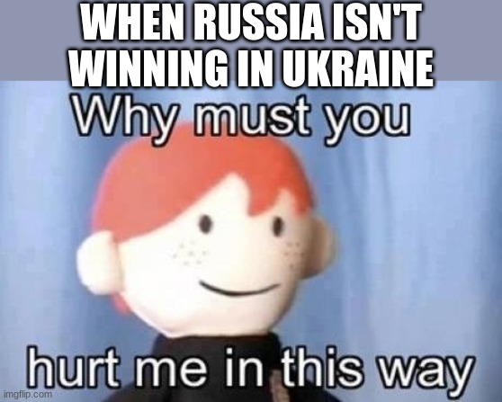 russia needs to pull through | WHEN RUSSIA ISN'T WINNING IN UKRAINE | image tagged in why must you hurt me this way | made w/ Imgflip meme maker