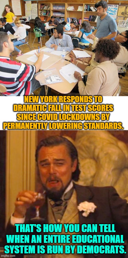 Hahahahaha!  Whew! | NEW YORK RESPONDS TO DRAMATIC FALL IN TEST SCORES SINCE COVID LOCKDOWNS BY PERMANENTLY LOWERING STANDARDS. THAT'S HOW YOU CAN TELL WHEN AN ENTIRE EDUCATIONAL SYSTEM IS RUN BY DEMOCRATS. | image tagged in truth | made w/ Imgflip meme maker