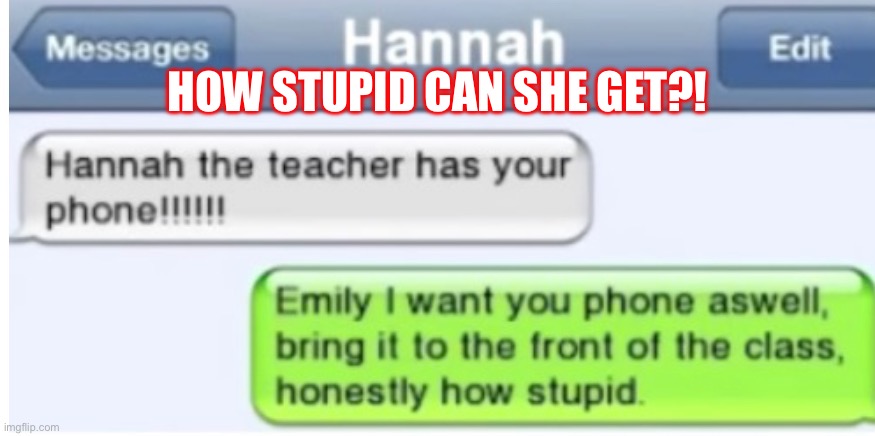 Idk | HOW STUPID CAN SHE GET?! | image tagged in when ur friend is stupid | made w/ Imgflip meme maker