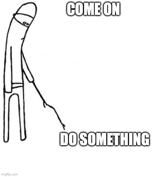 c'mon do something | COME ON; DO SOMETHING | image tagged in c'mon do something | made w/ Imgflip meme maker