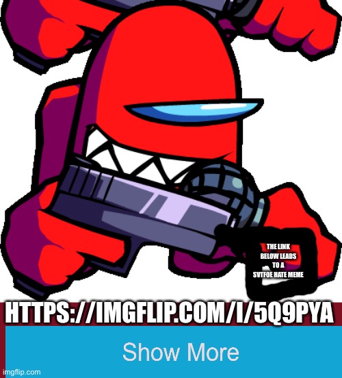 Red impostor pointing a gun |  THE LINK BELOW LEADS TO A SVTFOE HATE MEME; HTTPS://IMGFLIP.COM/I/5Q9PYA | image tagged in red impostor pointing a gun | made w/ Imgflip meme maker