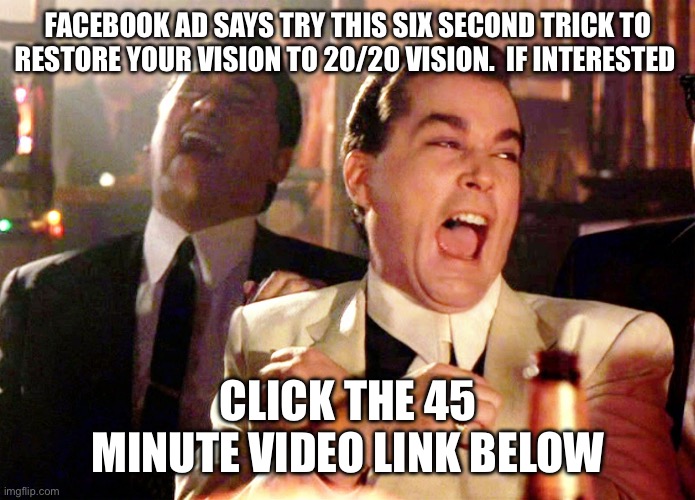 Facebook ads | FACEBOOK AD SAYS TRY THIS SIX SECOND TRICK TO RESTORE YOUR VISION TO 20/20 VISION.  IF INTERESTED; CLICK THE 45 MINUTE VIDEO LINK BELOW | image tagged in memes,good fellas hilarious,funny memes | made w/ Imgflip meme maker