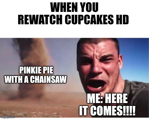 When you rewatch cupcakes hd | WHEN YOU REWATCH CUPCAKES HD; PINKIE PIE WITH A CHAINSAW; ME: HERE IT COMES!!!! | image tagged in here it come meme | made w/ Imgflip meme maker