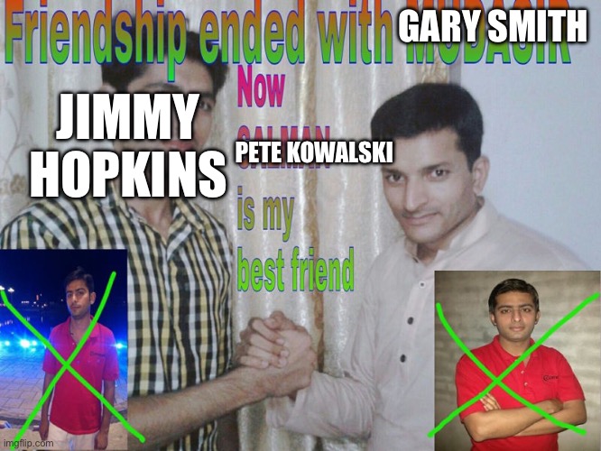 Friendship ended | GARY SMITH; JIMMY HOPKINS; PETE KOWALSKI | image tagged in friendship ended | made w/ Imgflip meme maker
