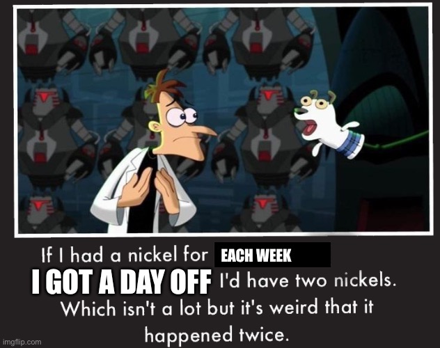 If I had a day off….. | EACH WEEK; I GOT A DAY OFF | image tagged in doof if i had a nickel,phineas and ferb,day off,weekend,disney channel | made w/ Imgflip meme maker