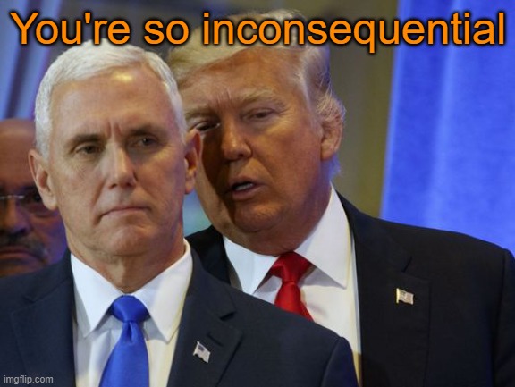 Trump Whispers into pence ear | You're so inconsequential | image tagged in trump whispers into pence ear | made w/ Imgflip meme maker