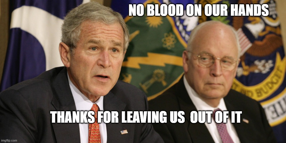 Dick Cheney George W. Bush | NO BLOOD ON OUR HANDS THANKS FOR LEAVING US  OUT OF IT | image tagged in dick cheney george w bush | made w/ Imgflip meme maker