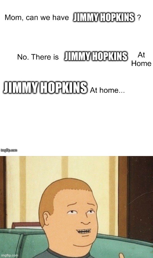 JIMMY HOPKINS; JIMMY HOPKINS; JIMMY HOPKINS | image tagged in mom can we have | made w/ Imgflip meme maker