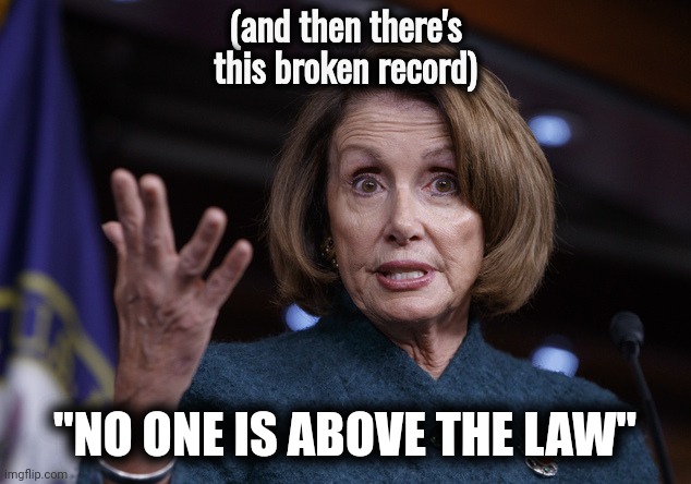 Good old Nancy Pelosi | (and then there's this broken record) "NO ONE IS ABOVE THE LAW" | image tagged in good old nancy pelosi | made w/ Imgflip meme maker