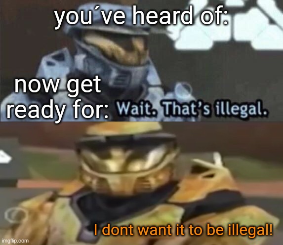 ¨No it isnt, I dont want it to be illegal¨ | you´ve heard of:; now get ready for:; I dont want it to be illegal! | image tagged in wait that s illegal,halo | made w/ Imgflip meme maker