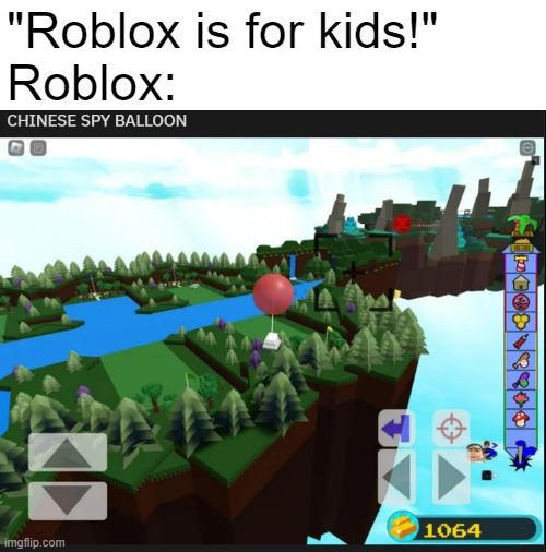 That's not be btw I found it online | "Roblox is for kids!"
Roblox: | image tagged in memes,chinese sky balloon,build a boat for treasure,sus build,hmmmmmmmmmmmmmmmmmmmmmmmmmmmmmmmmmmmmmmmmm | made w/ Imgflip meme maker