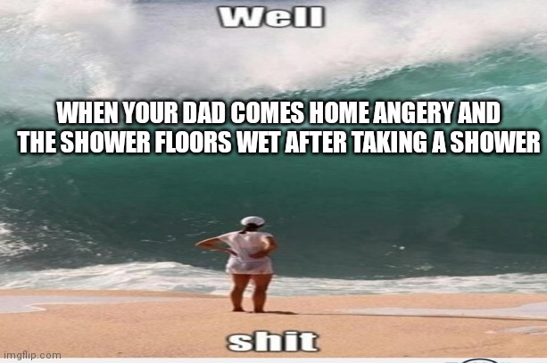 I know this feeling | WHEN YOUR DAD COMES HOME ANGERY AND THE SHOWER FLOORS WET AFTER TAKING A SHOWER | image tagged in shower,memes | made w/ Imgflip meme maker