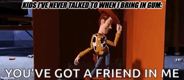 Do you even go to my school? | KIDS I'VE NEVER TALKED TO WHEN I BRING IN GUM: | image tagged in you've got a friend in me | made w/ Imgflip meme maker