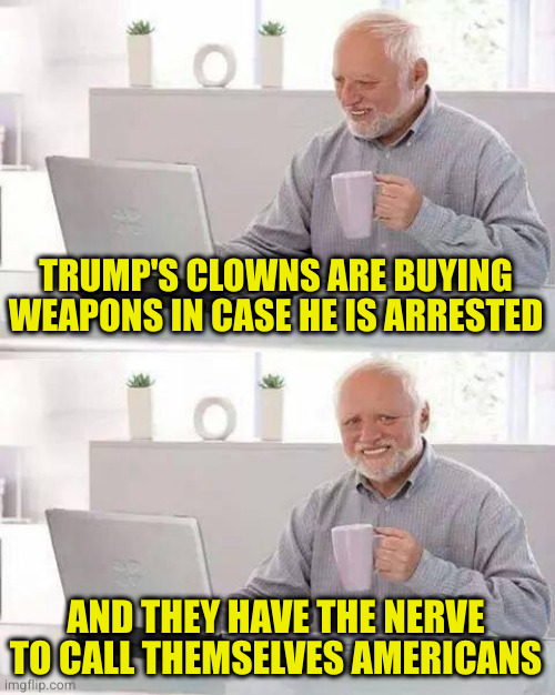 The law and order party sure seems to hate both when it comes to crimes they commit | TRUMP'S CLOWNS ARE BUYING WEAPONS IN CASE HE IS ARRESTED; AND THEY HAVE THE NERVE TO CALL THEMSELVES AMERICANS | image tagged in memes,hide the pain harold | made w/ Imgflip meme maker