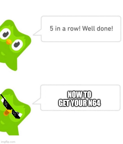 Duolingo 5 in a row | NOW TO GET YOUR N64 | image tagged in duolingo 5 in a row | made w/ Imgflip meme maker