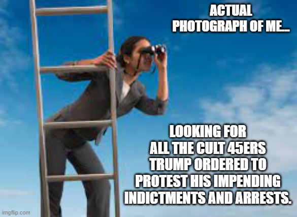 Trump arrested and indicted | ACTUAL PHOTOGRAPH OF ME... LOOKING FOR ALL THE CULT 45ERS TRUMP ORDERED TO PROTEST HIS IMPENDING INDICTMENTS AND ARRESTS. | image tagged in donald trump,arrested,prison,jail,criminal,stormy daniels | made w/ Imgflip meme maker