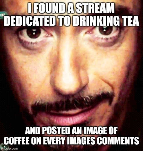 Anyone else here prefer coffee and want tea to stop existing? Join the cause! | I FOUND A STREAM DEDICATED TO DRINKING TEA; AND POSTED AN IMAGE OF COFFEE ON EVERY IMAGES COMMENTS | image tagged in tony stark repost | made w/ Imgflip meme maker