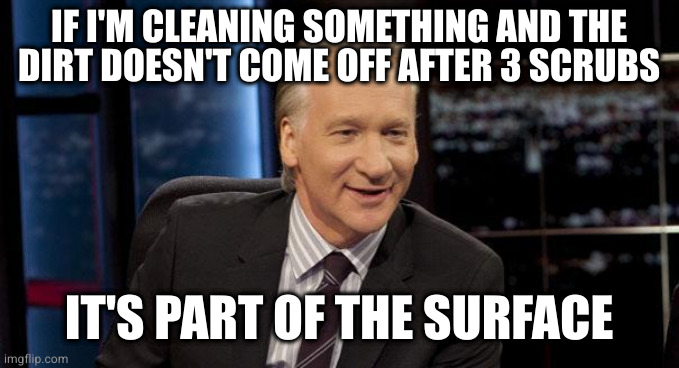 It's important to have standards | IF I'M CLEANING SOMETHING AND THE
DIRT DOESN'T COME OFF AFTER 3 SCRUBS; IT'S PART OF THE SURFACE | image tagged in new rules | made w/ Imgflip meme maker