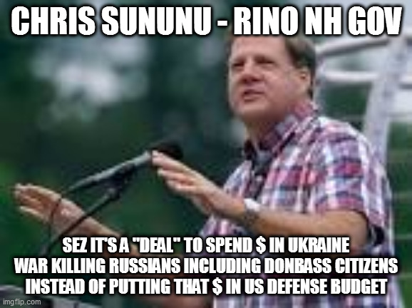 psychopath who says "folks", whose Dad was Deepstate Bush 1's chief of staff | CHRIS SUNUNU - RINO NH GOV; SEZ IT'S A "DEAL" TO SPEND $ IN UKRAINE WAR KILLING RUSSIANS INCLUDING DONBASS CITIZENS INSTEAD OF PUTTING THAT $ IN US DEFENSE BUDGET | image tagged in memes | made w/ Imgflip meme maker