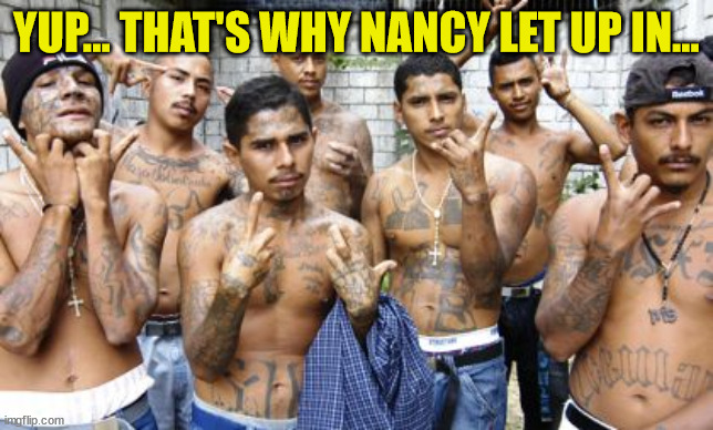 Ms13 | YUP... THAT'S WHY NANCY LET UP IN... | image tagged in ms13 | made w/ Imgflip meme maker