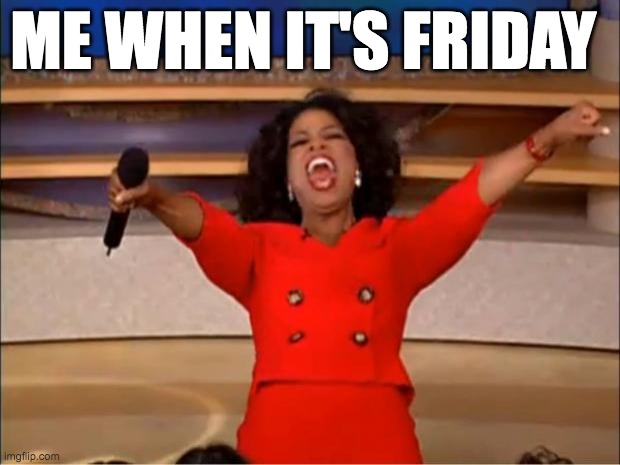 Friday | ME WHEN IT'S FRIDAY | image tagged in memes,oprah you get a,friday | made w/ Imgflip meme maker