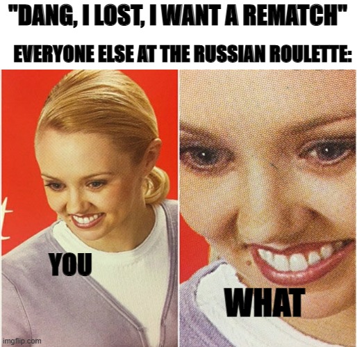 Hold up, wait a minute.. something ain't right. | "DANG, I LOST, I WANT A REMATCH"; EVERYONE ELSE AT THE RUSSIAN ROULETTE:; YOU; WHAT | image tagged in wait what | made w/ Imgflip meme maker