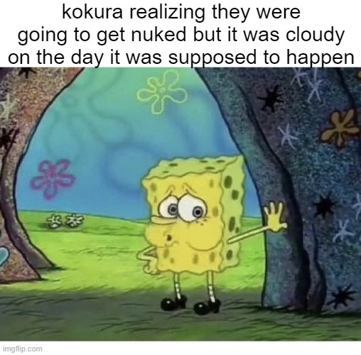 SPONGEBOB TIRED EXHAUSTED WHEW | kokura realizing they were going to get nuked but it was cloudy on the day it was supposed to happen | image tagged in spongebob tired exhausted whew,memes,funny,history memes | made w/ Imgflip meme maker
