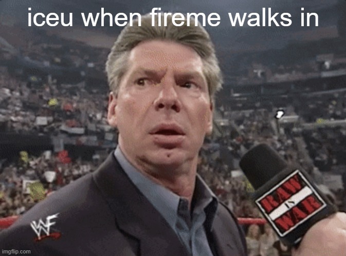 credit to some dude who commented on my image | iceu when fireme walks in | image tagged in x when y walks in | made w/ Imgflip meme maker