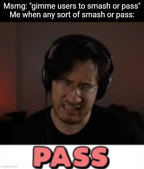 Ha! | Msmg: "gimme users to smash or pass"
Me when any sort of smash or pass: | image tagged in markiplier pass | made w/ Imgflip meme maker