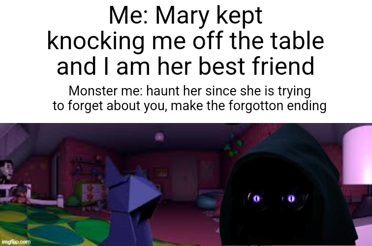Me when I get knocked off the desk for four nights | Me: Mary kept knocking me off the table and I am her best friend; Monster me: haunt her since she is trying to forget about you, make the forgotton ending | image tagged in fnaf,candy,origami,cat | made w/ Imgflip meme maker