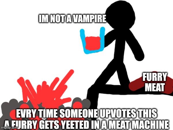  IM NOT A VAMPIRE; FURRY MEAT; EVRY TIME SOMEONE UPVOTES THIS
A FURRY GETS YEETED IN A MEAT MACHINE | made w/ Imgflip meme maker