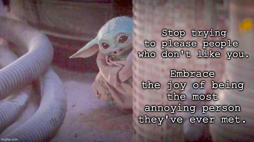 Stop Trying To Please People | Embrace the joy of being the most annoying person they've ever met. Stop trying to please people 

who don't like you. | image tagged in annoying people,baby yoda | made w/ Imgflip meme maker