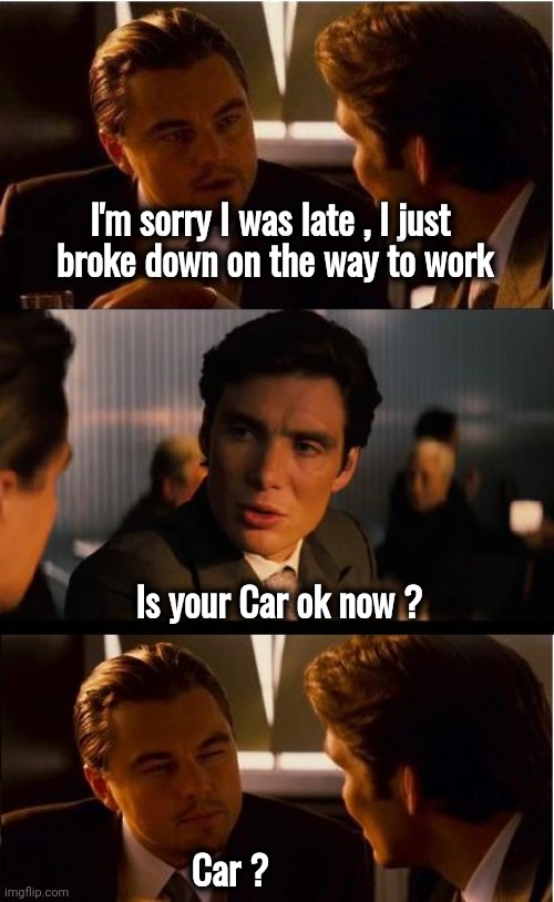 Wage Slave | I'm sorry I was late , I just
 broke down on the way to work; Is your Car ok now ? Car ? | image tagged in memes,inception,breakdown,stressed out,work sucks,mental | made w/ Imgflip meme maker