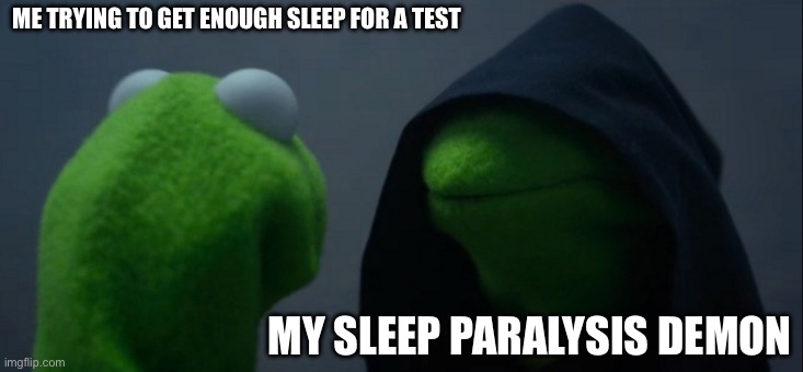 Evil Kermit | ME TRYING TO GET ENOUGH SLEEP FOR A TEST; MY SLEEP PARALYSIS DEMON | image tagged in memes,evil kermit | made w/ Imgflip meme maker