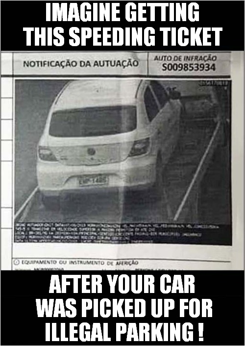 Having A Bad Day ? | IMAGINE GETTING THIS SPEEDING TICKET; AFTER YOUR CAR
 WAS PICKED UP FOR
 ILLEGAL PARKING ! | image tagged in having a bad day,parking ticket,speeding ticket | made w/ Imgflip meme maker