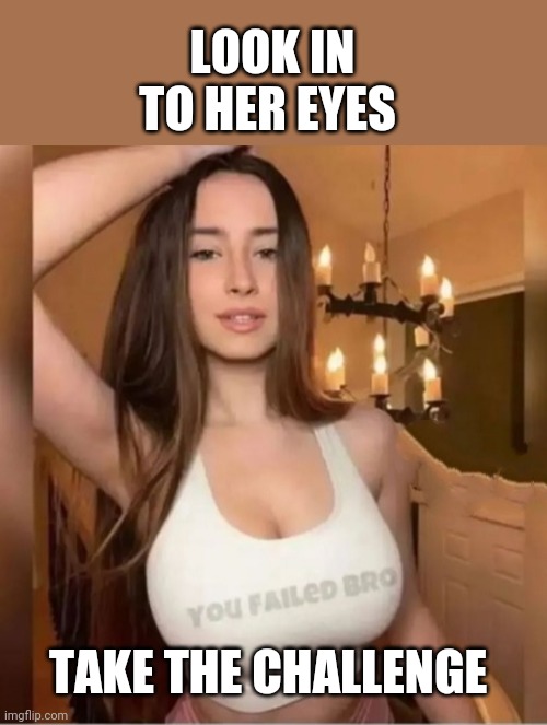 Take the challenge | LOOK IN TO HER EYES; TAKE THE CHALLENGE | image tagged in challenge | made w/ Imgflip meme maker