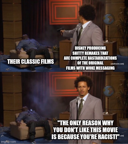 Modern day Disney in a nutshell | DISNEY PRODUCING SHITTY REMAKES THAT ARE COMPLETE BASTARDIZATIONS OF THE ORIGINAL FILMS WITH WOKE MESSAGING; THEIR CLASSIC FILMS; "THE ONLY REASON WHY YOU DON'T LIKE THIS MOVIE IS BECAUSE YOU'RE RACIST!" | image tagged in memes,who killed hannibal,hollywood liberals,woke,disney,sjws | made w/ Imgflip meme maker